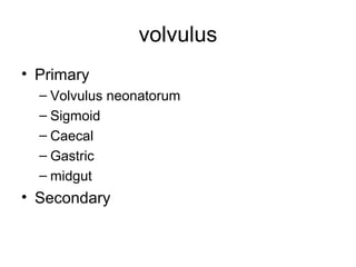 volvulus
• Primary
– Volvulus neonatorum
– Sigmoid
– Caecal
– Gastric
– midgut
• Secondary
 