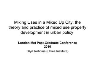 Mixing Uses in a Mixed Up City: the
theory and practice of mixed use property
development in urban policy
London Met Post-Graduate Conference
2010
Glyn Robbins (Cities Institute)
 