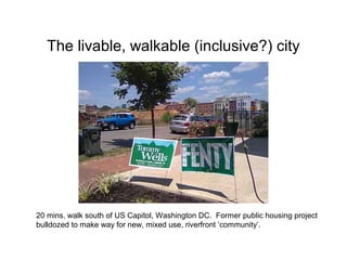 The livable, walkable (inclusive?) city
20 mins. walk south of US Capitol, Washington DC. Former public housing project
bulldozed to make way for new, mixed use, riverfront ‘community’.
 