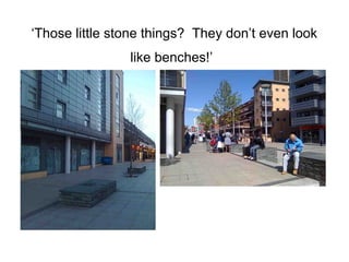 ‘Those little stone things? They don’t even look
like benches!’
 