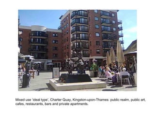Mixed use ‘ideal type’, Charter Quay, Kingston-upon-Thames: public realm, public art,
cafes, restaurants, bars and private apartments.
 