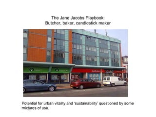 The Jane Jacobs Playbook:
Butcher, baker, candlestick maker
Potential for urban vitality and ‘sustainability’ questioned by some
mixtures of use.
 