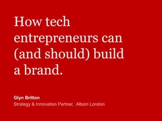 How tech
entrepreneurs can
(and should) build
a brand.
Glyn Britton
Strategy & Innovation Partner, Albion London
 