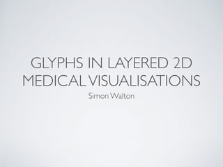 GLYPHS IN LAYERED 2D
MEDICALVISUALISATIONS
Simon Walton
 