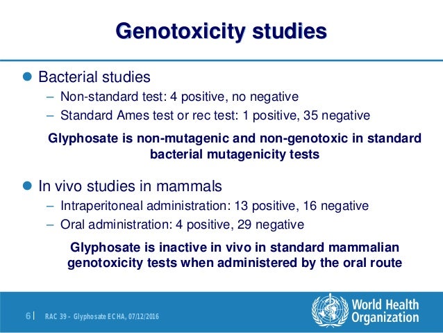 RAC 39 – Glyphosate ECHA, 07/12/20166 |
Genotoxicity studies
 Bacterial studies
– Non-standard test: 4 positive, no negat...