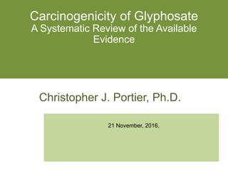 Carcinogenicity of Glyphosate
A Systematic Review of the Available
Evidence
Christopher J. Portier, Ph.D.
21 November, 2016,
 