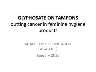 GLYPHOSATE ON TAMPONS
putting cancer in feminine hygiene
products
AGAPE is the FOUNDATION
(AGASOFT)
January 2016
 