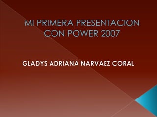 MI PRIMERA PRESENTACION CON POWER 2007 GLADYS ADRIANA NARVAEZ CORAL 