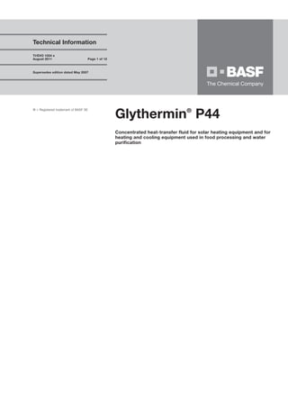 ® = Registered trademark of BASF SE
Glythermin®
P44
Concentrated heat-transfer fluid for solar heating equipment and for
heating and cooling equipment used in food processing and water
purification
Technical Information
TI/EVO 1024 e
August 2011 Page 1 of 12
Supersedes edition dated May 2007
 
