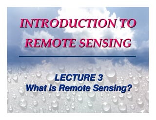 1
LECTURE 3LECTURE 3
What is Remote Sensing?What is Remote Sensing?
INTRODUCTION TOINTRODUCTION TO
REMOTE SENSINGREMOTE SENSING
 