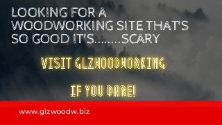 LOOKING FOR A
WOODWORKING SITE THAT'S
SO GOOD IT'S........SCARY
www.glzwoodw.biz
 