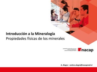 Introducción a la Mineralogía
Propiedades físicas de los minerales
A. Alegre – andres.alegre@inacapmail.cl
 