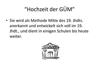“Hochzeit der GÜM”Sie wird als Methode Mitte des 19. Jhdts. anerkannt und entwickelt sich voll im 19. Jhdt., und dient in einigen Schulen bis heute weiter.