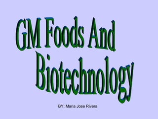 GM Foods And Biotechnology BY: Maria Jose Rivera 
