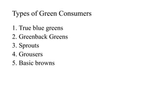 Types of Green Consumers
1. True blue greens
2. Greenback Greens
3. Sprouts
4. Grousers
5. Basic browns
 