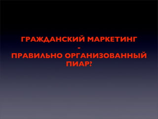 ГРАЖДАНСКИЙ МАРКЕТИНГ
ПРАВИЛЬНО ОРГАНИЗОВАННЫЙ
ПИАР?

 