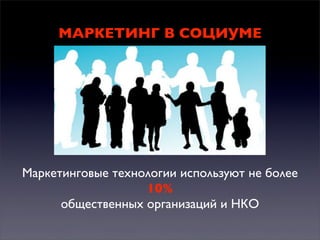 МАРКЕТИНГ В СОЦИУМЕ

Маркетинговые технологии используют не более
10%
общественных организаций и НКО

 