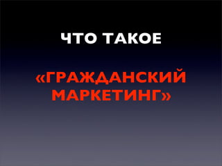 ЧТО ТАКОЕ
«ГРАЖДАНСКИЙ
МАРКЕТИНГ»

 