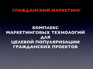 ГРАЖДАНСКИЙ МАРКЕТИНГ

КОМПЛЕКС
МАРКЕТИНГОВЫХ ТЕХНОЛОГИЙ
ДЛЯ
ЦЕЛЕВОЙ ПОПУЛЯРИЗАЦИИ
ГРАЖДАНСКИХ ПРОЕКТОВ

 