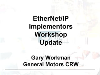 EtherNet/IP Implementors Workshop Update Gary Workman General Motors CRW 
