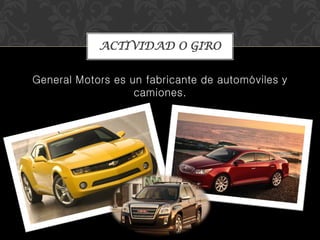 General Motors es un fabricante de automóviles y
camiones.
ACTIVIDAD O GIRO
 