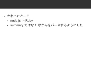 • かわったところ
• node.js -> Ruby
• summary ではなく なかみをパースするようにした
 