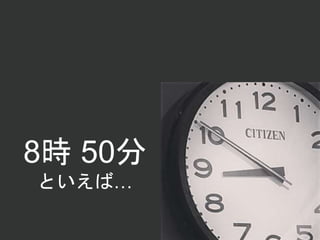 8時 50分
といえば…
 