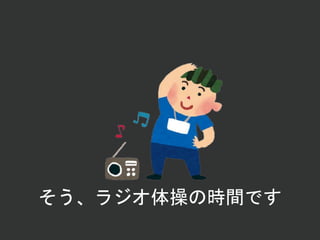 そう、ラジオ体操の時間です
 
