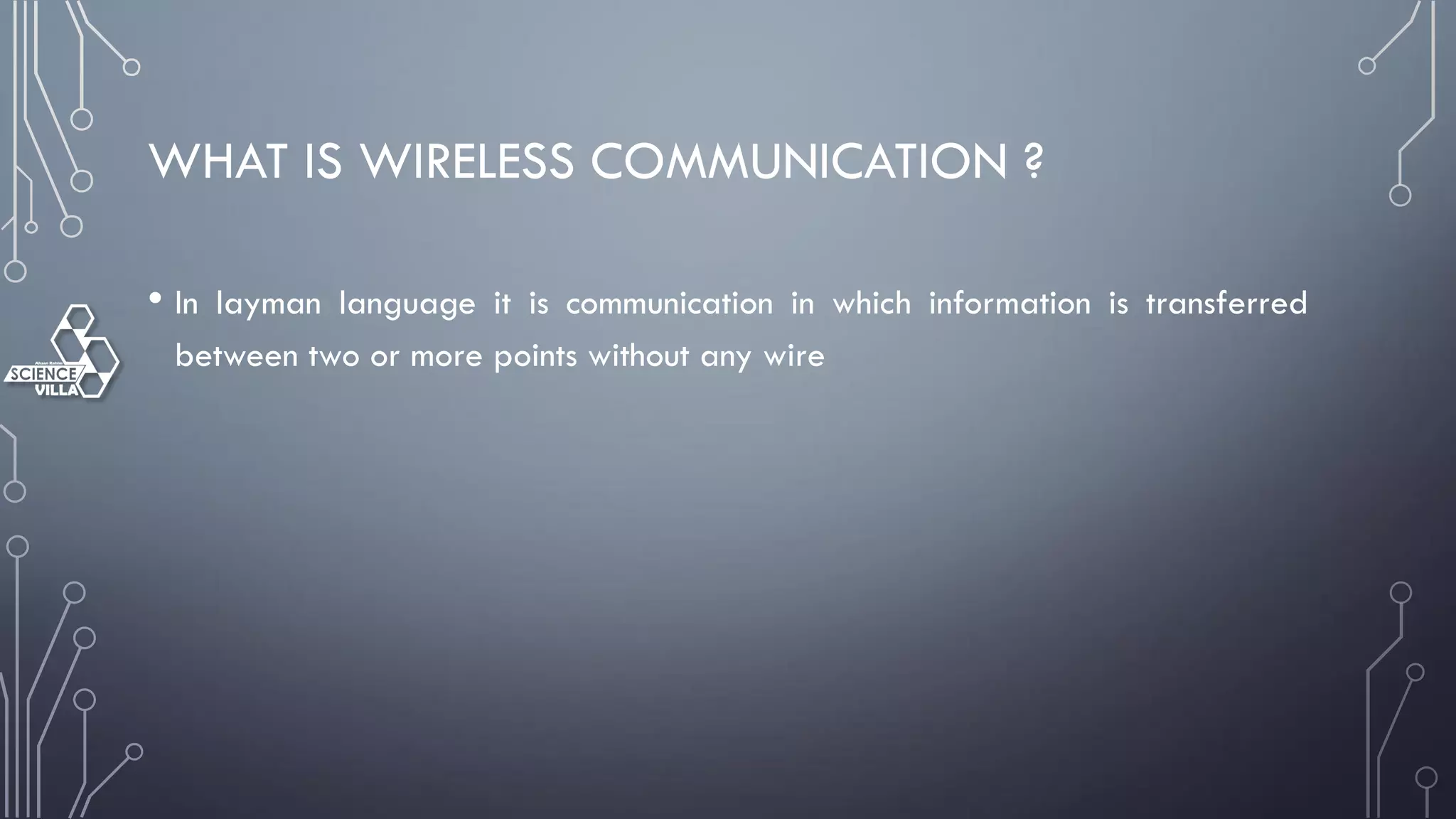 WHAT IS WIRELESS COMMUNICATION ?
• In layman language it is communication in which information is transferred
between two or more points without any wire
 