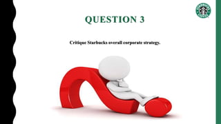QUESTION 3
Critique Starbucks overall corporate strategy.
 