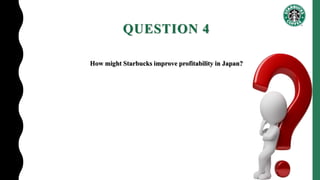 QUESTION 4
How might Starbucks improve profitability in Japan?
 
