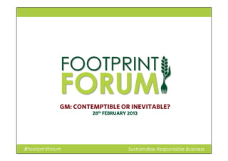 ♯footprintforum Sustainable Responsible Business
GM: CONTEMPTIBLE OR INEVITABLE?
28th FEBRUARY 2013
 