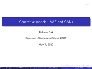 Generative models : VAE and GANs
Jinhwan Suk
Department of Mathematical Science, KAIST
May 7, 2020
Jinhwan Suk (Department of Mathematical Science, KAIST)Generative models : VAE and GANs May 7, 2020 1 / 29
 