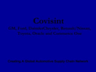 Covisint  GM, Ford, DaimlerChrysler, Renault/Nissan, Toyota, Oracle and Commerce One Creating A Global Automotive Supply Chain Network 