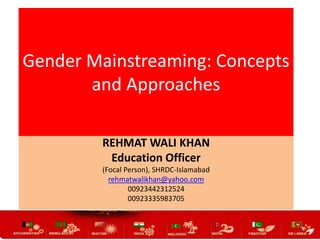 Gender Mainstreaming: Concepts
and Approaches
REHMAT WALI KHAN
Education Officer
(Focal Person), SHRDC-Islamabad
rehmatwalikhan@yahoo.com
00923442312524
00923335983705

 