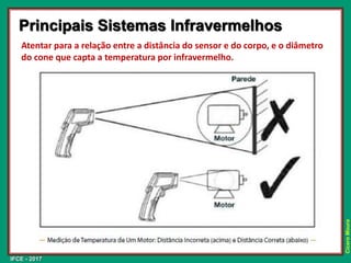 IFCE - 2017
Cícero
Moura
Principais Sistemas Infravermelhos
Atentar para a relação entre a distância do sensor e do corpo, e o diâmetro
do cone que capta a temperatura por infravermelho.
 