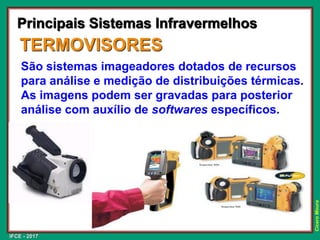 IFCE - 2017
Cícero
Moura
São sistemas imageadores dotados de recursos
para análise e medição de distribuições térmicas.
As imagens podem ser gravadas para posterior
análise com auxílio de softwares específicos.
TERMOVISORES
Principais Sistemas Infravermelhos
 