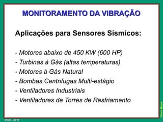 IFCE - 2017
Cícero
Moura
MONITORAMENTO DA VIBRAÇÃO
Aplicações para Sensores Sísmicos:
- Motores abaixo de 450 KW (600 HP)
- Turbinas à Gás (altas temperaturas)
- Motores à Gás Natural
- Bombas Centrifugas Multi-estágio
- Ventiladores Industriais
- Ventiladores de Torres de Resfriamento
 