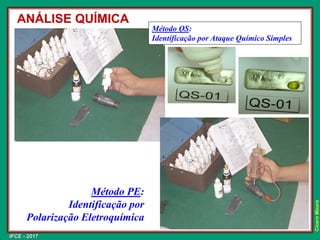 IFCE - 2017
Cícero
Moura
ANÁLISE QUÍMICA
Método PE:
Identificação por
Polarização Eletroquímica
Método QS:
Identificação por Ataque Químico Simples
 