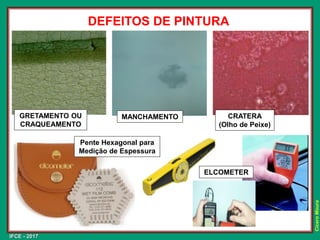 IFCE - 2017
Cícero
Moura
DEFEITOS DE PINTURA
GRETAMENTO OU
CRAQUEAMENTO
MANCHAMENTO CRATERA
(Olho de Peixe)
Pente Hexagonal para
Medição de Espessura
ELCOMETER
 