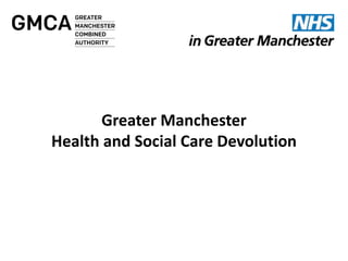 Greater Manchester
Health and Social Care Devolution
 