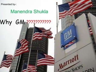 Presented by-: ManendraShukla Why  GM ??????????? 