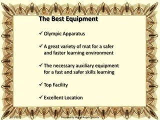 3/14/2015 Prepared By Miguel Angel Costante 10
The Best Equipment
 Olympic Apparatus
 A great variety of mat for a safer
and faster learning environment
 The necessary auxiliary equipment
for a fast and safer skills learning
 Top Facility
 Excellent Location
 