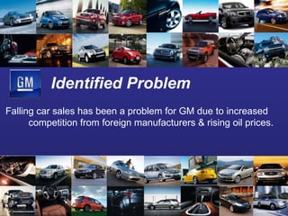 Identified Problem Falling car sales has been a problem for GM due to increased competition from foreign manufacturers & rising oil prices. 