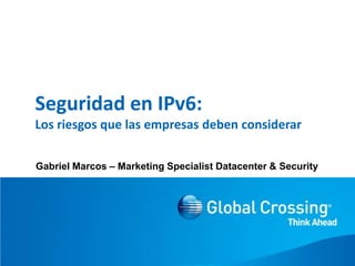 Seguridad en IPv6:Los riesgosquelasempresasdebenconsiderar Gabriel Marcos – Marketing SpecialistDatacenter & Security 