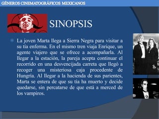 SINOPSIS La joven Marta llega a Sierra Negra para visitar a su tía enferma. En el mismo tren viaja Enrique, un agente viajero que se ofrece a acompañarla. Al llegar a la estación, la pareja acepta continuar el recorrido en una desvencijada carreta que llegó a recoger una misteriosa caja procedente de Hungría. Al llegar a la hacienda de sus parientes, Marta se entera de que su tía ha muerto y decide quedarse, sin percatarse de que está a merced de los vampiros. 