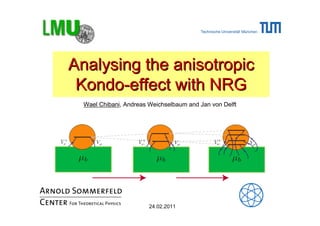 Analysing the anisotropicAnalysing the anisotropic
Kondo-effect with NRGKondo-effect with NRG
Wael Chibani, Andreas Weichselbaum and Jan von Delft
24.02.2011
 