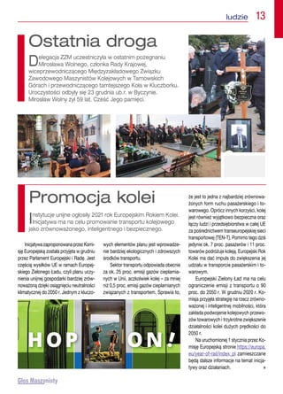 ludzie  13
Inicjatywa zaproponowana przez Komi-
sję Europejską została przyjęta w grudniu
przez Parlament Europejski i Radę. Jest
częścią wysiłków UE w ramach Europej-
skiego Zielonego Ładu, czyli planu uczy-
nienia unijnej gospodarki bardziej zrów-
noważoną dzięki osiągnięciu neutralności
klimatycznej do 2050 r. Jednym z kluczo-
wych elementów planu jest wprowadze-
nie bardziej ekologicznych i zdrowszych
środków transportu.
Sektor transportu odpowiada obecnie
za ok. 25 proc. emisji gazów cieplarnia-
nych w Unii, aczkolwiek kolej – za mniej
niż 0,5 proc. emisji gazów cieplarnianych
związanych z transportem. Sprawia to,
że jest to jedna z najbardziej zrównowa-
żonych form ruchu pasażerskiego i to-
warowego. Oprócz innych korzyści, kolej
jest również wyjątkowo bezpieczna oraz
łączy ludzi i przedsiębiorstwa w całej UE
za pośrednictwem transeuropejskiej sieci
transportowej (TEN-T). Pomimo tego dziś
jedynie ok. 7 proc. pasażerów i 11 proc.
towarów podróżuje koleją. Europejski Rok
Kolei ma dać impuls do zwiększenia jej
udziału w transporcie pasażerskim i to-
warowym.
Europejski Zielony Ład ma na celu
ograniczenie emisji z transportu o 90
proc. do 2050 r. W grudniu 2020 r. Ko-
misja przyjęła strategię na rzecz zrówno-
ważonej i inteligentnej mobilności, która
zakłada podwojenie kolejowych przewo-
zów towarowych i trzykrotne zwiększenie
działalności kolei dużych prędkości do
2050 r.
Na uruchomionej 1 stycznia przez Ko-
misję Europejską stronie https://europa.
eu/year-of-rail/index_pl zamieszczane
będą dalsze informacje na temat inicja-
tywy oraz działaniach. n
Promocja kolei
Instytucje unijne ogłosiły 2021 rok Europejskim Rokiem Kolei.
Inicjatywa ma na celu promowanie transportu kolejowego
jako zrównoważonego, inteligentnego i bezpiecznego.
Ostatnia droga
Delegacja ZZM uczestniczyła w ostatnim pożegnaniu
Mirosława Wolnego, członka Rady Krajowej,
wiceprzewodniczącego Międzyzakładowego Związku
Zawodowego Maszynistów Kolejowych w Tarnowskich
Górach i przewodniczącego tamtejszego Koła w Kluczborku.
Uroczystości odbyły się 23 grudnia ub.r. w Byczynie.
Mirosław Wolny żył 59 lat. Cześć Jego pamięci.
 