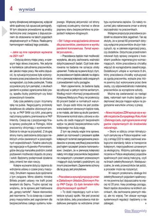 4  wywiad
syrenydźwiękowejostrzegawczej,wyłączał
silnik spalinowy lub opuszczał pantografy.
W tym obszarze prowadzone są analizy
techniczne oraz związane z dopuszcze-
niem do stosowania na takich pojazdach
eksploatowanych w Polsce. Realizujemy
harmonogram realizacji tego postulatu.
– Jakie są inne największe wyzwania
na 2021 rok?
– Dotyczą obrony miejsc pracy, w szer-
szym tego słowa znaczeniu. Nie jedynie
w kontekście zatrudnienia pracowników,
ale i jakości miejsc pracy. Nie wolno dopuś-
cić, by sytuacja kryzysowa była wykorzy-
stywana przez pracodawców do obniżania
wynagrodzeń, czy braku podwyżek. Trzeba
oczywiście przy tym pamiętać, o skutkach
pandemii w postaci ograniczenia ilości pra-
cy, spadku liczby podróżnych czy ilości
przewożonych towarów.
Cały czas jesteśmy czujni i trzymamy
rękę na pulsie. Negocjujemy protokoły
dodatkowe do układów zbiorowych pra-
cy np. w PKP SKM czy ŁKA, pracujemy
nad zmianą systemu premiowania w PKP
Intercity. Cieszę się z pozytywnego fina-
łu sprawy podwyżek w Polregio, które
pracownicy otrzymają z wyrównaniem.
Dobrze to rokuje na przyszłość. Z drugiej
strony mamy zastrzeżenia dotyczące nie-
których umów zawieranych w poszczegól-
nych województwach. Fatalnie zakończyły
się negocjacje w Kujawsko-Pomorskiem,
gdzie decyzją marszałka podróżni zostali
pozbawieni możliwości dojazdu do pracy
i szkół. Będziemy podejmowali działania
żeby zmienić ten stan rzeczy.
Kolejne wyzwanie dotyczy dążenia do
wdrożenia ustawy o czasie pracy maszy-
nisty. Smutkiem napawa duże opóźnienie
z tym związane. Mimo obietnic ministra
Bittela projekt ustawy nie trafił przed
świętami do Sejmu. Trudno oprzeć się
wrażeniu, że ta sprawa jest traktowana
jak „gorący kartofel”. Nasze stanowisko
jest niezmienne. To co dzieje się z czasem
pracy maszynistów jest zagrożeniem dla
bezpieczeństwa całego systemu kole-
jowego. Większej aktywności od strony
rządowej oczekujemy również w sferze
poprawy stanu bezpieczeństwa na prze-
jazdach kolejowo-drogowych.
– Od 1 lutego wracają badania okresowe
dla pracowników, zawieszone w wyniku
pandemii koronawirusa. Temat wywo-
łał poruszenie…
– Pracodawca będzie miał możliwość
wysyłania, ale przy zachowaniu ważności
dotychczasowych badań. Czyli brak skie-
rowania na badania nie oznacza utraty
uprawnień.Trzebasięnapewnoliczyćztym,
żepracodawcombędziezależałonaobjęciu
nimiwpierwszejkolejnościosóbzwiązanych
z prowadzeniem ruchu pociągów.
Mam zapewnienie, że badania będą
się odbywać w pełnym reżimie sanitarnym.
Według moich informacji przepustowość
Kolejowej Medycyny Pracy nie przekroczy
65 procent badań w normalnych warun-
kach. Grupa osób która nie jest podda-
wana badaniom okresowym będzie rosła,
a nie malała, ale takie są skutki pandemii.
Wznowienie kontroli stanu zdrowia w sto-
sunku do osób mających bezpośredni
wpływ na jakość bezpieczeństwa ruchu
kolejowego ma dużą wagę.
Z tym się zresztą wiąże inna sprawa.
Jestem po rozmowach z prezesami spółek
kolejowychnatematzaangażowaniapraco-
dawcówwprocesyweryfikacjipracowników
pod kątem szczepień przeciw koronawiru-
sowi. Uważam, że w pierwszej kolejności
należynimiobjąćpracownikówbezpośred-
nio związanych z procesem przewozowym
i mających duży kontakt z podróżnymi, czy
innymipracownikami.Zapewnienieochrony
dla tej grupy jest priorytetowe.
–Pracodawcawysunąłpropozycjezmian
w Zakładowym Układzie Zbiorowym Pra-
cy PKP Cargo. Co było tematem kilku
dotychczasowych spotkań?
– To dość niepokojący ruch w kon-
tekście sytuacji spółki. Nie jest przecież
na tyle dobra, żeby pracodawca miał do-
datkowe pieniądze na wdrożenie zmian
typu wyrównania zapisów. Co należy ro-
zumieć jako nakierowanie zmian w stronę
oszczędności na pracownikach.
Wstępne propozycje pracodawca po-
dzielił na obszerne blok zagadnień. Tak się
złożyło, że w ponad 60 procentach doty-
czą wyłącznie pracowników drużyn trak-
cyjnych, np. w zakresie organizacji pracy,
czy dodatków. Dotychczas przedmiotem
rokowań były sprawy związane z kwe-
stiami posiłków regeneracyjno-wzmac-
niających, które pracodawca chciałby
włączyć do wynagrodzenia zasadniczego.
Dodatkowym urlopie w wymiarze 8 dni,
który pracodawca chciałby wykupywać
za zgodą pracownika, wykazie prac któ-
re powinny być wykonywane przez dwie
osoby, czy odpowiedzialności materialnej
pracowników za wyrządzone szkody.
Można się zastanawiać co nastąpi
dalej, natomiast nam trudno będzie po-
dejmować decyzje mające wpływ na po-
gorszenie warunków umowy o pracę.
–NowainicjatywaZZMwpisujesięwwy-
siłkiinicjatorówEuropejskiegoRokuKolei
iZielonegoŁadu,czyliograniczenieemisji
gazów cieplarnianych do środowiska
naturalnego.
– Skoro w obliczu zmian klimatycz-
nych zamyka się w Polsce kopalnie i wal-
czy z emisją CO2 to należy zachować ana-
logiczne standardy także w transporcie
kolejowym, nieprzypadkowo uznawanym
za ekologiczny. Widzimy potrzebę ogra-
niczenia w Polsce eksploatacji pojazdów
spalinowych pod siecią trakcyjną, czyli
na liniach zelektryfikowanych. Niedopusz-
czalne, że wielu przewoźników tak jeździ,
a proceder może się rozszerzyć.
W naszym przekonaniu obsługa linii
zelektryfikowanych pojazdami spalinowy-
mi nie powinna być dopuszczalna na wię-
cej niż 20 proc. trasy przebiegu pociągu.
Niech będzie dozwolona na krótkich od-
cinkach, dla zachowania pewnych rela-
cji, ale nic więcej. Ten obszar wymaga
systemowych regulacji i będziemy o nie
zabiegać. n
 