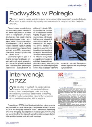 aktualności  5
Pierwsza transza w wysokości średnio
350 złotych na pracownika (nie mniej niż
300, ale nie więcej niż 400 PLN) weszła
w życie od 1 sierpnia 2019 r. W sierpniu
ubiegłego roku miała zostać wdrożona
druga wynegocjowana transza – w wy-
sokości średnio 250 złotych (nie mniej niż
200 i nie więcej niż 300 PLN). Została od-
wleczona w czasie ze względu na sytuację
pandemiczną oraz niepewną perspektywę
negocjacji umów PSC z samorządami,
które musiały się zakończyć najpóźniej
do 12 grudnia 2020 r.
Ostatecznie wejdzie w życie od 1
stycznia, co pracownicy odczują w port-
felach w lutym, gdy wpłynie wynagrodze-
nie za styczeń. Zarząd spółki uwzględnił
apele i rozszerzył grono uprawnionych
pracowników – o zatrudnionych nie
później niż 31 sierpnia 2020 r.
i pozostających w zatrudnie-
niu na 1 stycznia br. Ponad-
to podjął decyzję o wypłacie
rekompensaty, której wyso-
kość wyrówna załodze brak
wdrożenia podwyżek od 1
sierpnia 2020 r. Ma obejmo-
wać zarówno różnicę w wy-
nagrodzeniu zasadniczym, jak
i składnikach wynagrodzenia,
dla których wynagrodzenie
zasadnicze stanowi podstawę
do obliczania ich wysokości,
z uwzględnieniem wypłaconej
gratyfikacji. Uprawnieni do wy-
płaty rekompensaty będą analogicznie
pracownicy zatrudnieni nie później niż 31
sierpnia 2020 i pozostający w zatrudnie-
niu na dzień 1 stycznia br. Rekompensata
zostanie wypłacona wraz ze styczniowym
wynagrodzeniem. n
Podwyżka w Polregio
Zdniem 1 stycznia zostaje wdrożona druga transza podwyżki wynagrodzeń w spółce Polregio,
zapisana w porozumieniu między związkami zawodowymi a zarządem spółki z 5 kwietnia
2019 roku.
Przewodniczący OPZZ Andrzej Radzikowski z końcem roku przypomniał
prezydentowi RP Andrzejowi Dudzie o petycji w tej sprawie, złożonej 29 września
2020 r. Do dnia dzisiejszego nie spotkała się ona z jednoznaczną odpowiedzią.
OPZZ od lat domaga się, aby dać pracownikom prawo wyboru momentu przej-
ścia na emeryturę. Emerytury stażowe to szczególnie dobre rozwiązanie dla tych,
którzy wcześnie rozpoczęli swoją aktywność zawodową.
 n
Interwencja
OPZZ
OPZZ nie ustaje w wysiłkach ws. wprowadzenia
emerytur stażowych – zapewnienia kobietom
i mężczyznom, którzy osiągnęli okres składkowy
i nieskładkowy wynoszący odpowiednio co najmniej
35/40 lat możliwości przejścia na emeryturę wcześniej
niż przewiduje powszechny wiek emerytalny.
 